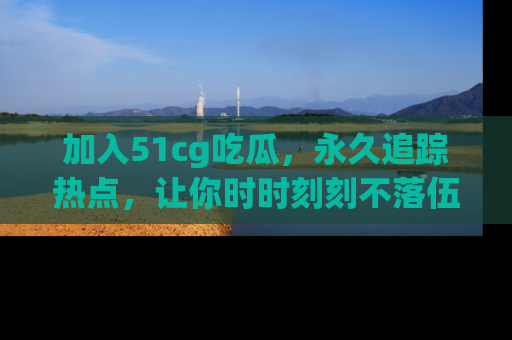 加入51cg吃瓜，永久追踪热点，让你时时刻刻不落伍！