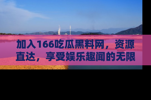 加入166吃瓜黑料网，资源直达，享受娱乐趣闻的无限快乐！