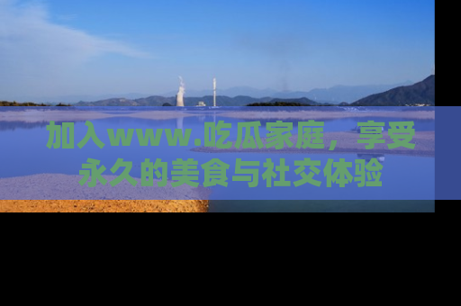 加入www.吃瓜家庭，享受永久的美食与社交体验