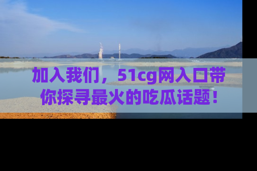 加入我们，51cg网入口带你探寻最火的吃瓜话题！