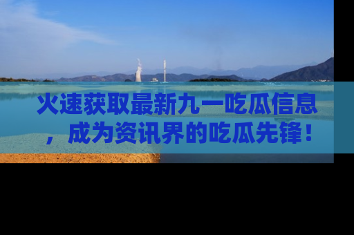 火速获取最新九一吃瓜信息，成为资讯界的吃瓜先锋！