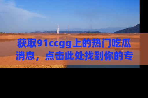 获取91ccgg上的热门吃瓜消息，点击此处找到你的专属信息地址！