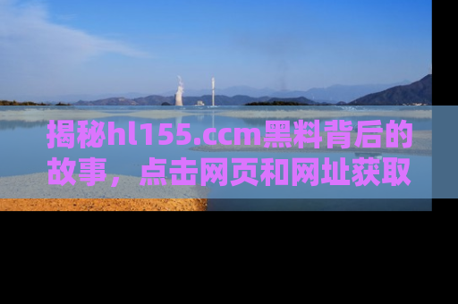 揭秘hl155.ccm黑料背后的故事，点击网页和网址获取第一手资料