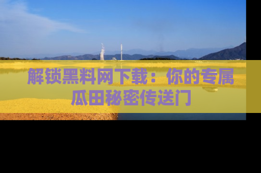 解锁黑料网下载：你的专属瓜田秘密传送门
