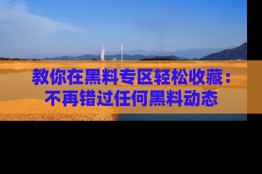 教你在黑料专区轻松收藏：不再错过任何黑料动态