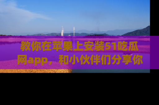 教你在苹果上安装51吃瓜网app，和小伙伴们分享你的吃瓜时刻！