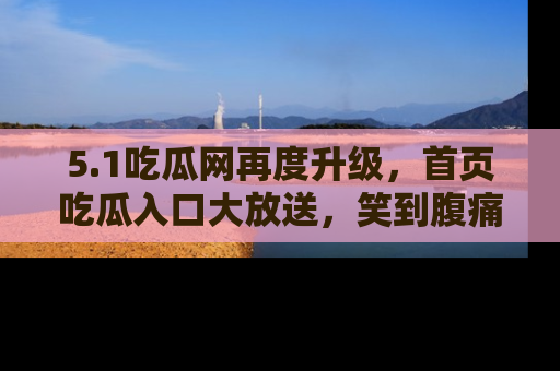 5.1吃瓜网再度升级，首页吃瓜入口大放送，笑到腹痛的秘密等你来！
