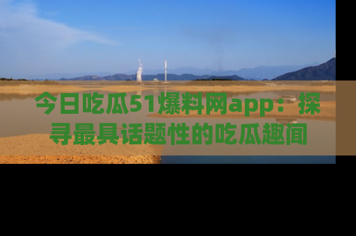 今日吃瓜51爆料网app：探寻最具话题性的吃瓜趣闻