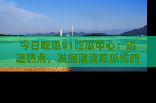 今日吃瓜91吃瓜中心：追逐热点，发掘潮流吃瓜线路！