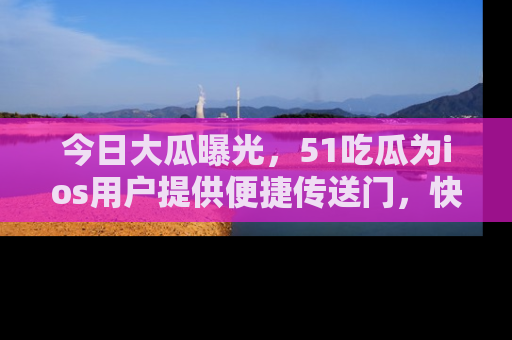 今日大瓜曝光，51吃瓜为ios用户提供便捷传送门，快来围观。