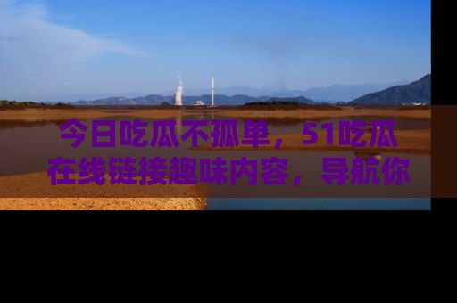 今日吃瓜不孤单，51吃瓜在线链接趣味内容，导航你的兴趣世界！