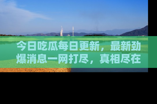 今日吃瓜每日更新，最新劲爆消息一网打尽，真相尽在其中！