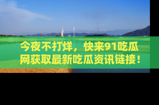 今夜不打烊，快来91吃瓜网获取最新吃瓜资讯链接！