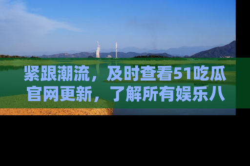 紧跟潮流，及时查看51吃瓜官网更新，了解所有娱乐八卦！