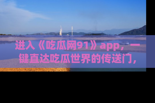 进入《吃瓜网91》app,一键直达吃瓜世界的传送门,快来试试!