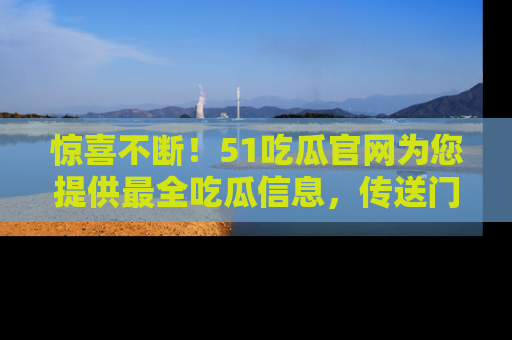 惊喜不断!51吃瓜官网为您提供最全吃瓜信息,传送门在这里,快来链接!