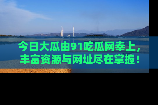 今日大瓜由91吃瓜网奉上，丰富资源与网址尽在掌握！