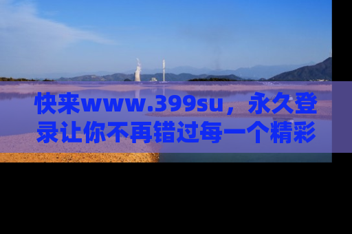 快来www.399su,永久登录让你不再错过每一个精彩的吃瓜瞬间!