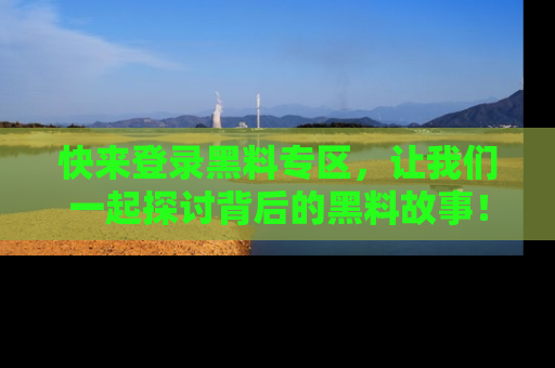 快来登录黑料专区,让我们一起探讨背后的黑料故事!