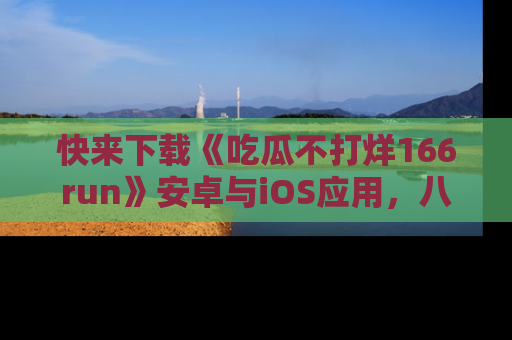 快来下载《吃瓜不打烊166run》安卓与iOS应用,八卦不断,吃瓜不停!