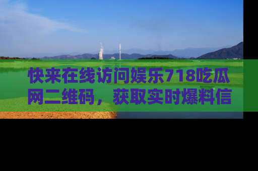 快来在线访问娱乐718吃瓜网二维码,获取实时爆料信息!
