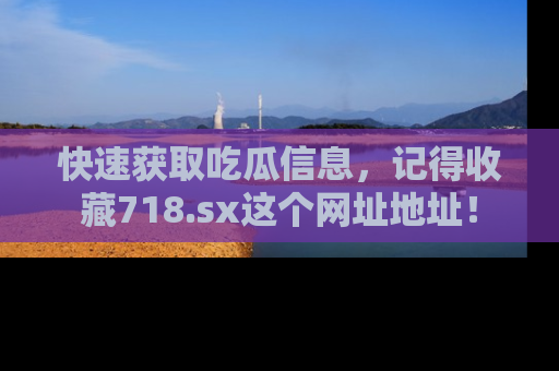 快速获取吃瓜信息,记得收藏718.sx这个网址地址!