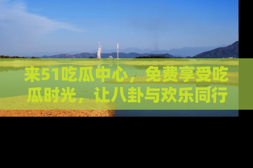 来51吃瓜中心,免费享受吃瓜时光,让八卦与欢乐同行!