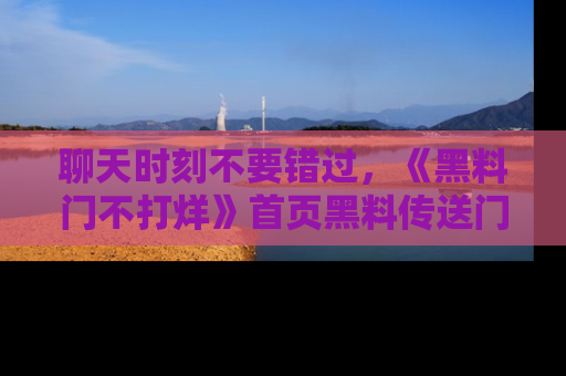 聊天时刻不要错过,《黑料门不打烊》首页黑料传送门一键带你进入奇妙世界!