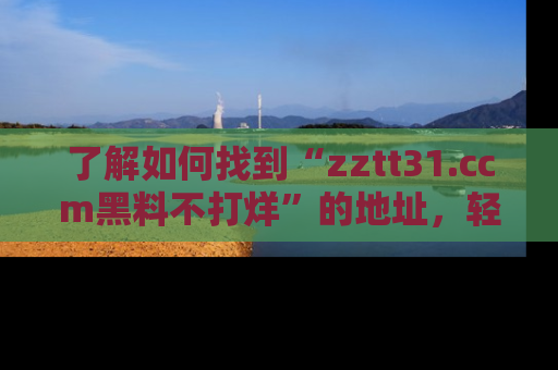 了解如何找到“zztt31.ccm黑料不打烊”的地址,轻松获取最热娱乐八卦与黑料