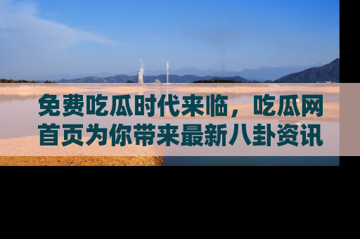 免费吃瓜时代来临,吃瓜网首页为你带来最新八卦资讯,快来围观!