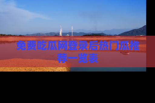 免费吃瓜网登录后热门瓜推荐一览表