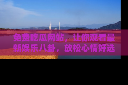免费吃瓜网站,让你观看最新娱乐八卦,放松心情好选择