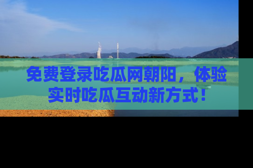 免费登录吃瓜网朝阳,体验实时吃瓜互动新方式!