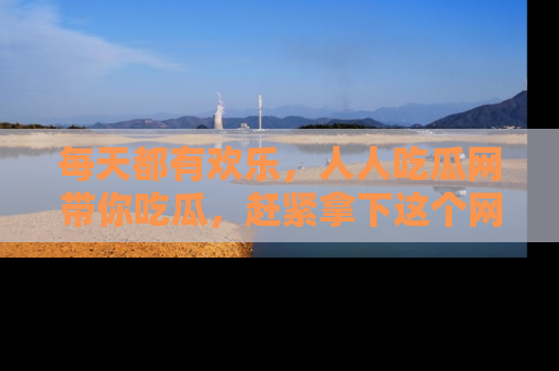 每天都有欢乐,人人吃瓜网带你吃瓜,赶紧拿下这个网址与地址吧!