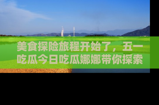 美食探险旅程开始了,五一吃瓜今日吃瓜娜娜带你探索精彩首页线路。