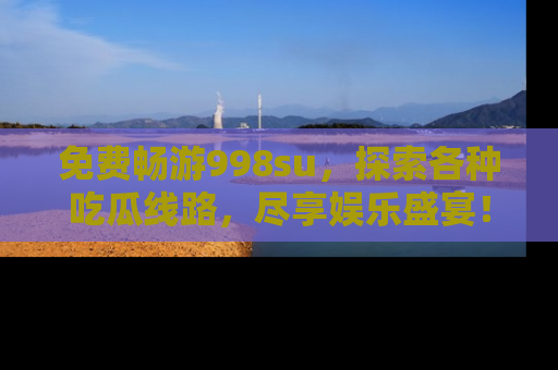 免费畅游998su,探索各种吃瓜线路,尽享娱乐盛宴!