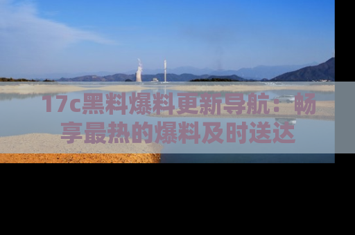 17c黑料爆料更新导航：畅享最热的爆料及时送达