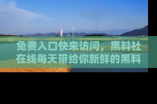免费入口快来访问,黑料社在线每天带给你新鲜的黑料事件!