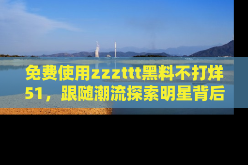 免费使用zzzttt黑料不打烊51,跟随潮流探索明星背后的故事,瘾君子必看!