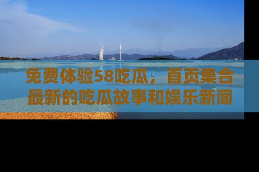 免费体验58吃瓜，首页集合最新的吃瓜故事和娱乐新闻，让你不再错过任何热点！