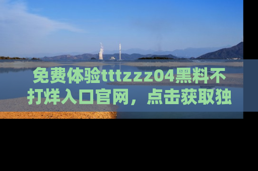 免费体验tttzzz04黑料不打烊入口官网,点击获取独家链接吧