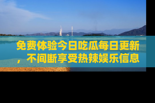 免费体验今日吃瓜每日更新，不间断享受热辣娱乐信息！