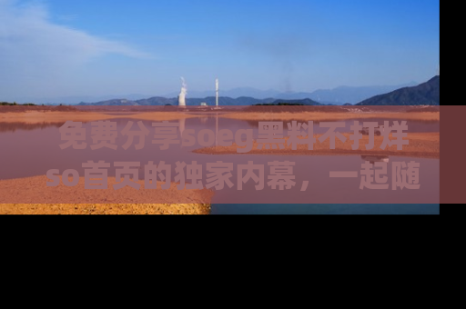 免费分享soeg黑料不打烊so首页的独家内幕,一起随时吃瓜吧!