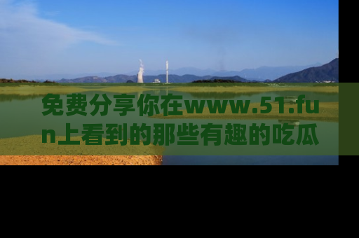 免费分享你在www.51.fun上看到的那些有趣的吃瓜趣闻吧!
