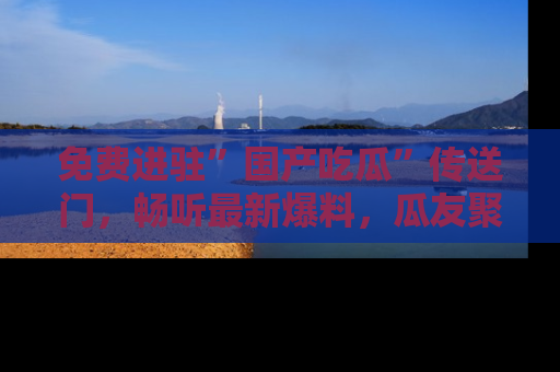 免费进驻”国产吃瓜”传送门,畅听最新爆料,瓜友聚集地等你!