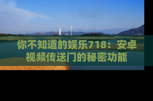 你不知道的娱乐718：安卓视频传送门的秘密功能