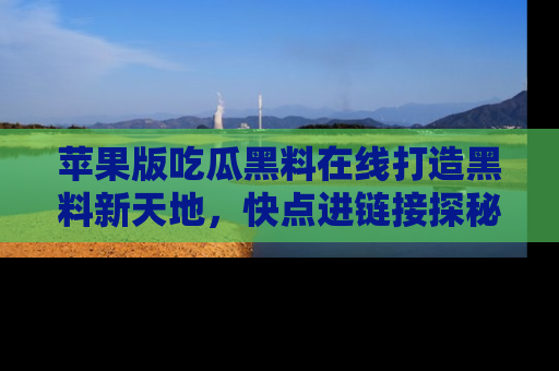 苹果版吃瓜黑料在线打造黑料新天地，快点进链接探秘！