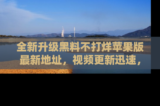全新升级黑料不打烊苹果版最新地址，视频更新迅速，吃瓜从未如此精彩！