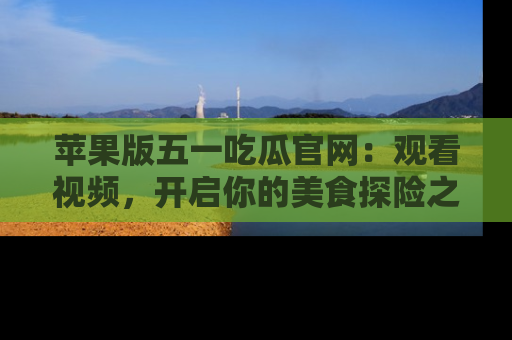 苹果版五一吃瓜官网：观看视频，开启你的美食探险之旅!