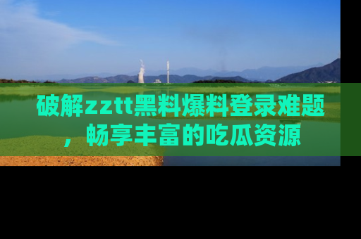 破解zztt黑料爆料登录难题，畅享丰富的吃瓜资源